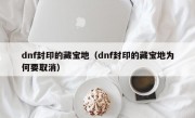 dnf封印的藏宝地（dnf封印的藏宝地为何要取消）