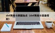 dnf男格斗刷图加点（dnf男格斗装备搭配）