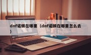 dnf诺顿在哪里（dnf诺顿在哪里怎么去）