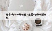 迅雷vip尊享版破解（迅雷vip尊享版破解）