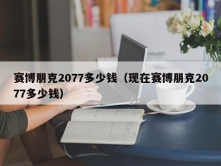 赛博朋克2077多少钱（现在赛博朋克2077多少钱）