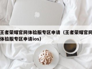 王者荣耀官网体验服专区申请（王者荣耀官网体验服专区申请ios）