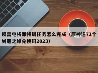 反雷电将军特训任务怎么完成（原神送72个纠缠之缘兑换码2023）