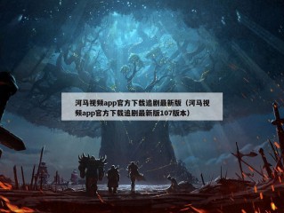 河马视频app官方下载追剧最新版（河马视频app官方下载追剧最新版107版本）