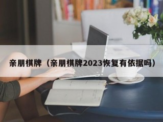 亲朋棋牌（亲朋棋牌2023恢复有依据吗）