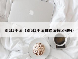 剑网3手游（剑网3手游和端游有区别吗）