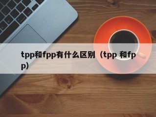 tpp和fpp有什么区别（tpp 和fpp）