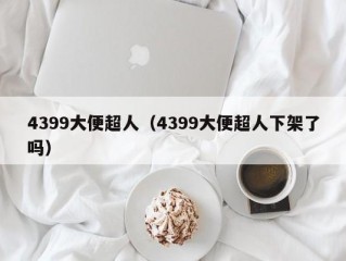 4399大便超人（4399大便超人下架了吗）