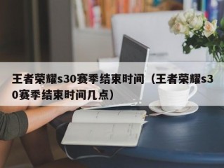 王者荣耀s30赛季结束时间（王者荣耀s30赛季结束时间几点）