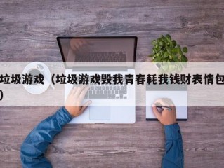 垃圾游戏（垃圾游戏毁我青春耗我钱财表情包）