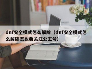 dnf安全模式怎么解除（dnf安全模式怎么解除怎么要关注公主号）