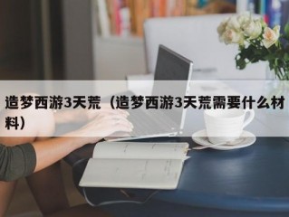 造梦西游3天荒（造梦西游3天荒需要什么材料）