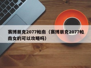 赛博朋克2077帕南（赛博朋克2077帕南女的可以攻略吗）