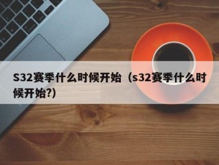 S32赛季什么时候开始（s32赛季什么时候开始?）