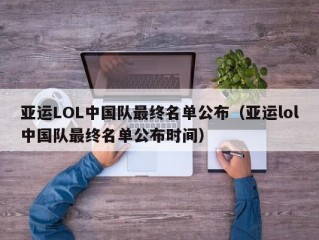 亚运LOL中国队最终名单公布（亚运lol中国队最终名单公布时间）