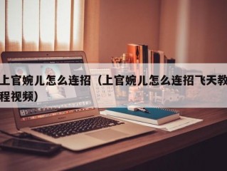 上官婉儿怎么连招（上官婉儿怎么连招飞天教程视频）