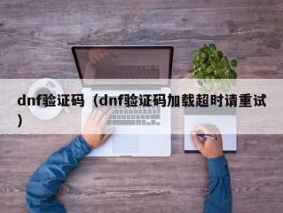 dnf验证码（dnf验证码加载超时请重试）