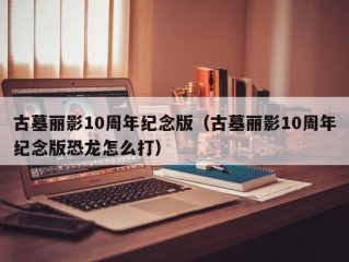 古墓丽影10周年纪念版（古墓丽影10周年纪念版恐龙怎么打）