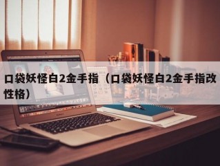 口袋妖怪白2金手指（口袋妖怪白2金手指改性格）