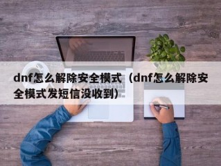 dnf怎么解除安全模式（dnf怎么解除安全模式发短信没收到）