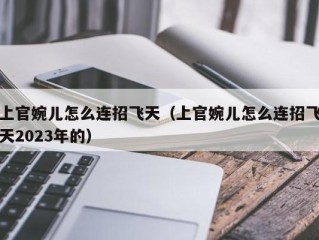 上官婉儿怎么连招飞天（上官婉儿怎么连招飞天2023年的）