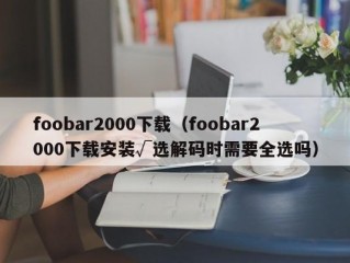 foobar2000下载（foobar2000下载安装√选解码时需要全选吗）