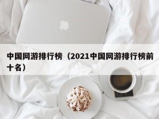 中国网游排行榜（2021中国网游排行榜前十名）