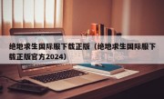 绝地求生国际服下载正版（绝地求生国际服下载正版官方2024）