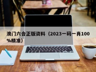 澳门六合正版资料（2023一码一肖100%精准）