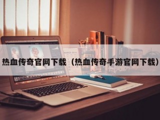 热血传奇官网下载（热血传奇手游官网下载）