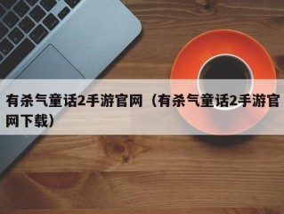 有杀气童话2手游官网（有杀气童话2手游官网下载）