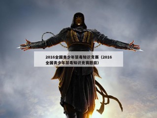 2016全国青少年禁毒知识竞赛（2016全国青少年禁毒知识竞赛题目）