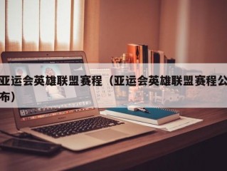 亚运会英雄联盟赛程（亚运会英雄联盟赛程公布）