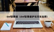 dnf影舞者（dnf影舞者护石符文选择）