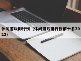 休闲游戏排行榜（休闲游戏排行榜前十名2022）