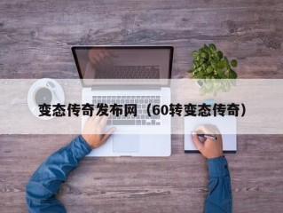 变态传奇发布网（60转变态传奇）