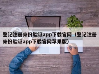 登记注册身份验证app下载官网（登记注册身份验证app下载官网苹果版）