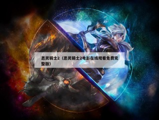 恶灵骑士2（恶灵骑士2电影在线观看免费完整版）