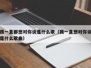 我一直都想对你说是什么歌（我一直想对你说是什么歌曲）