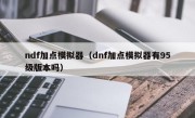 ndf加点模拟器（dnf加点模拟器有95级版本吗）