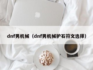 dnf男机械（dnf男机械护石符文选择）