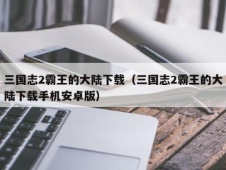 三国志2霸王的大陆下载（三国志2霸王的大陆下载手机安卓版）