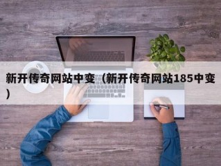 新开传奇网站中变（新开传奇网站185中变）