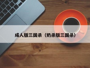 成人版三国杀（奶杀版三国杀）