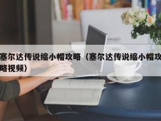 塞尔达传说缩小帽攻略（塞尔达传说缩小帽攻略视频）