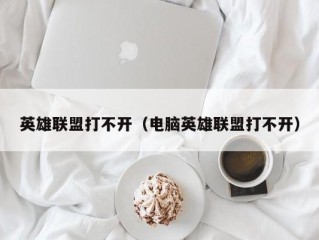 英雄联盟打不开（电脑英雄联盟打不开）