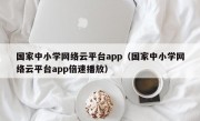 国家中小学网络云平台app（国家中小学网络云平台app倍速播放）