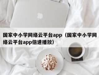 国家中小学网络云平台app（国家中小学网络云平台app倍速播放）