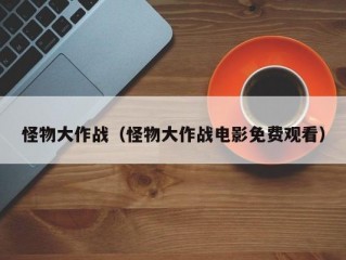 怪物大作战（怪物大作战电影免费观看）