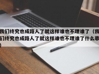 我们终究也成路人了就这样谁也不理谁了（我们终究也成路人了就这样谁也不理谁了什么歌）